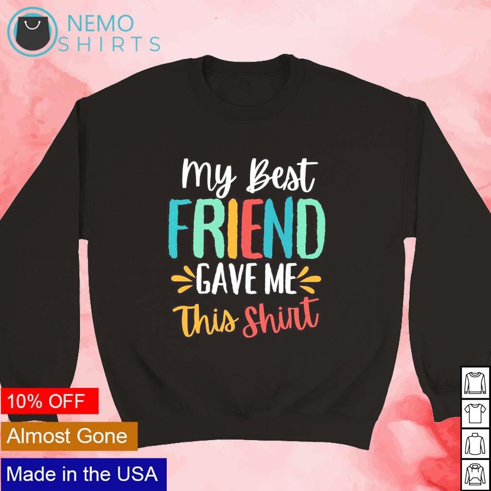 my best friend gave me this shirt