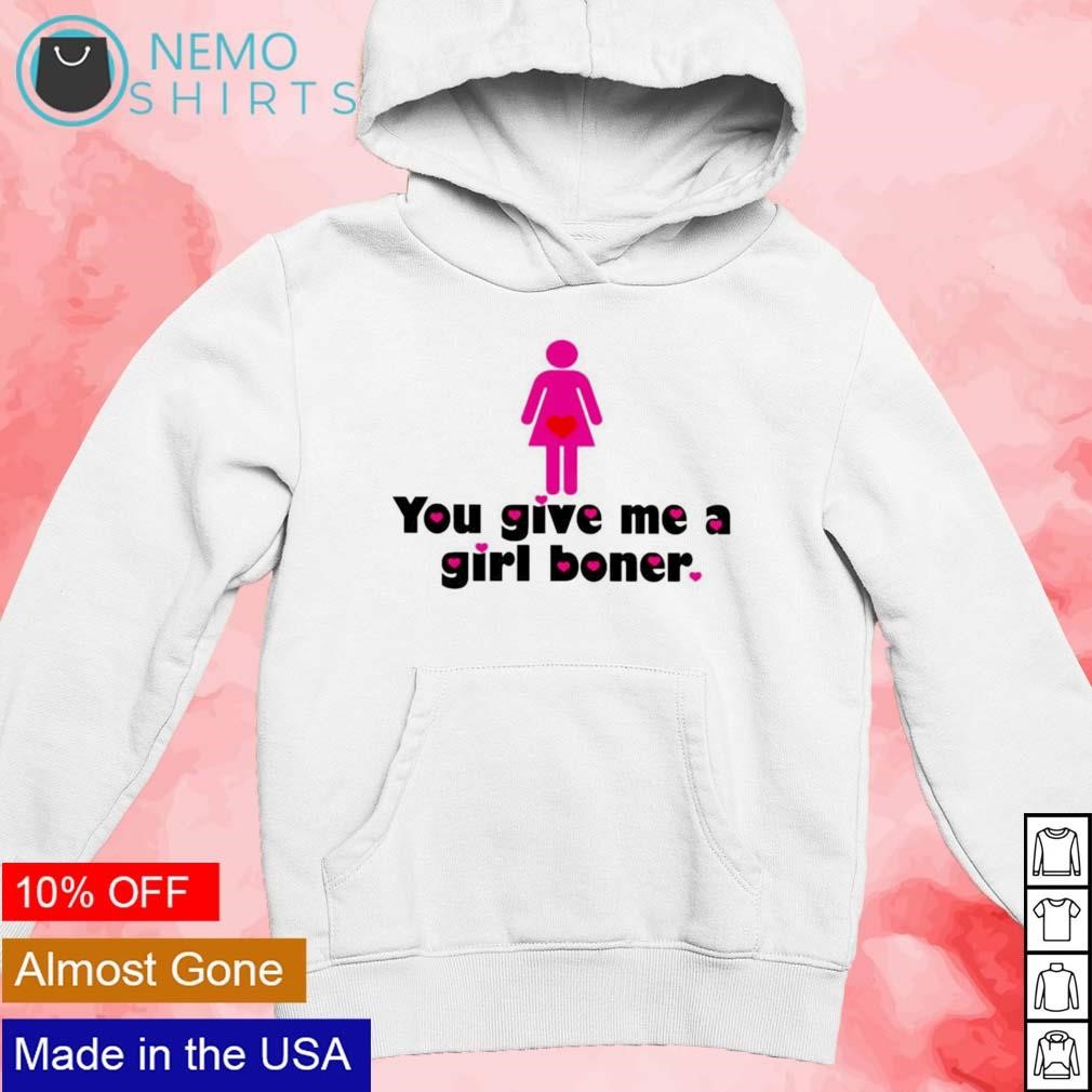 You give me a girl boner shirt, hoodie, sweater and v-neck t-shirt