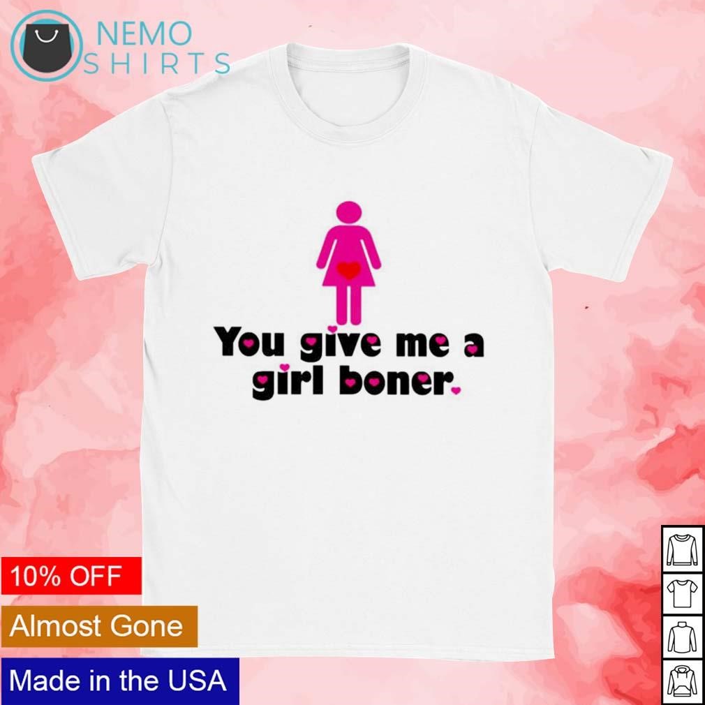 You give me a girl boner shirt, hoodie, sweater and v-neck t-shirt