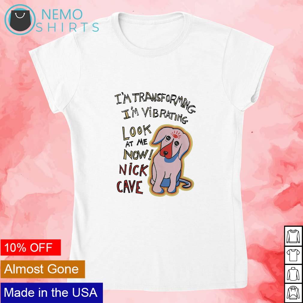 I'm transforming I'm vibrating look at me now nick cave dog shirt