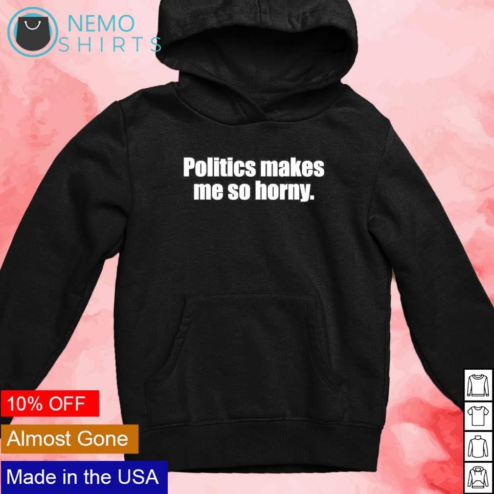 Politics makes me so horny script shirt, hoodie, sweater and v-neck t-shirt