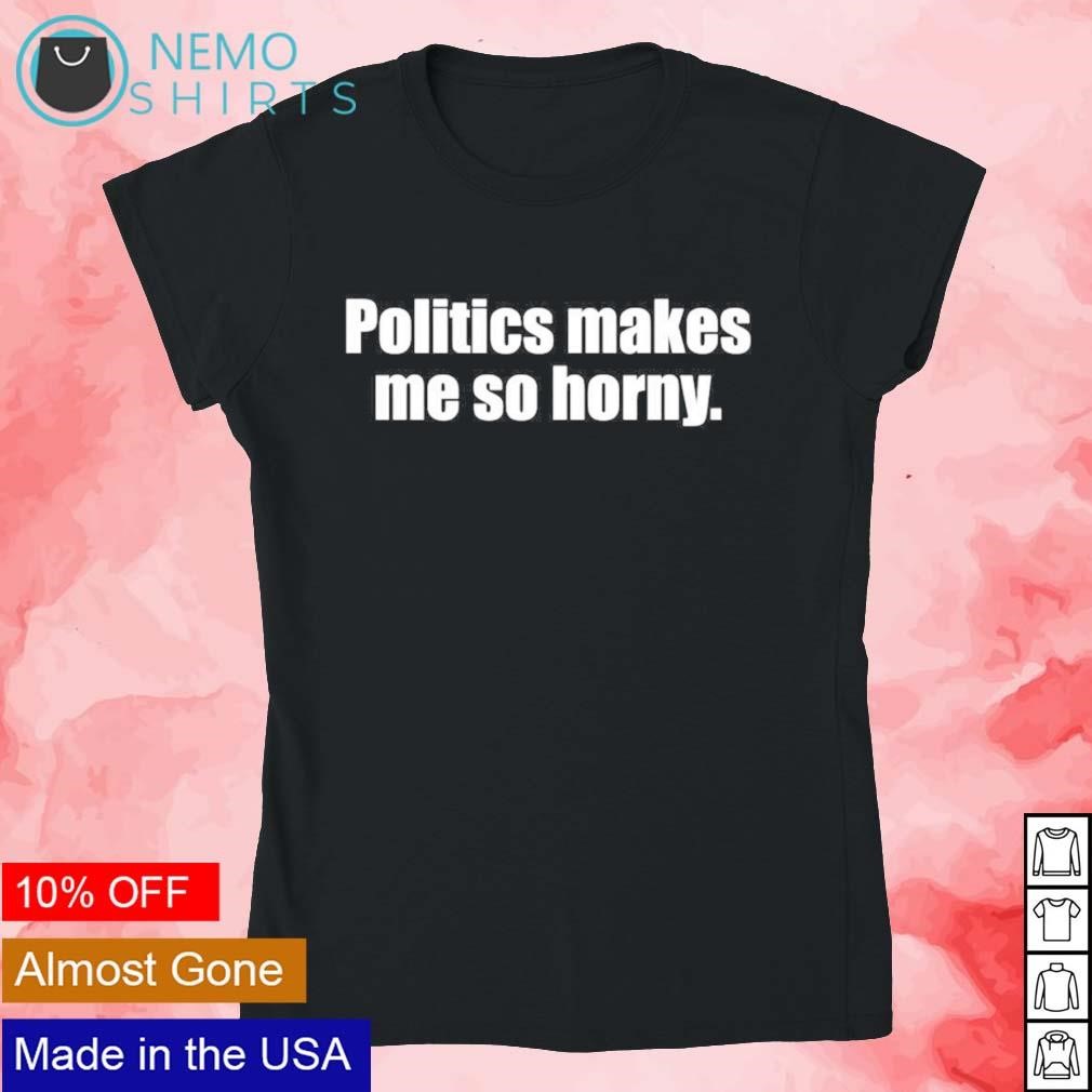 Politics makes me so horny script shirt, hoodie, sweater and v-neck t-shirt