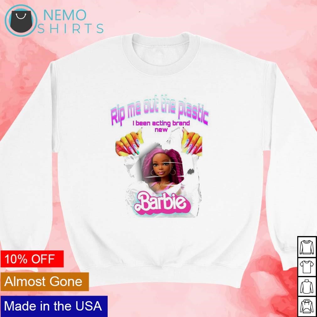 Rip me out the plastic I been acting brand new Barbie shirt, hoodie,  sweater and v-neck t-shirt