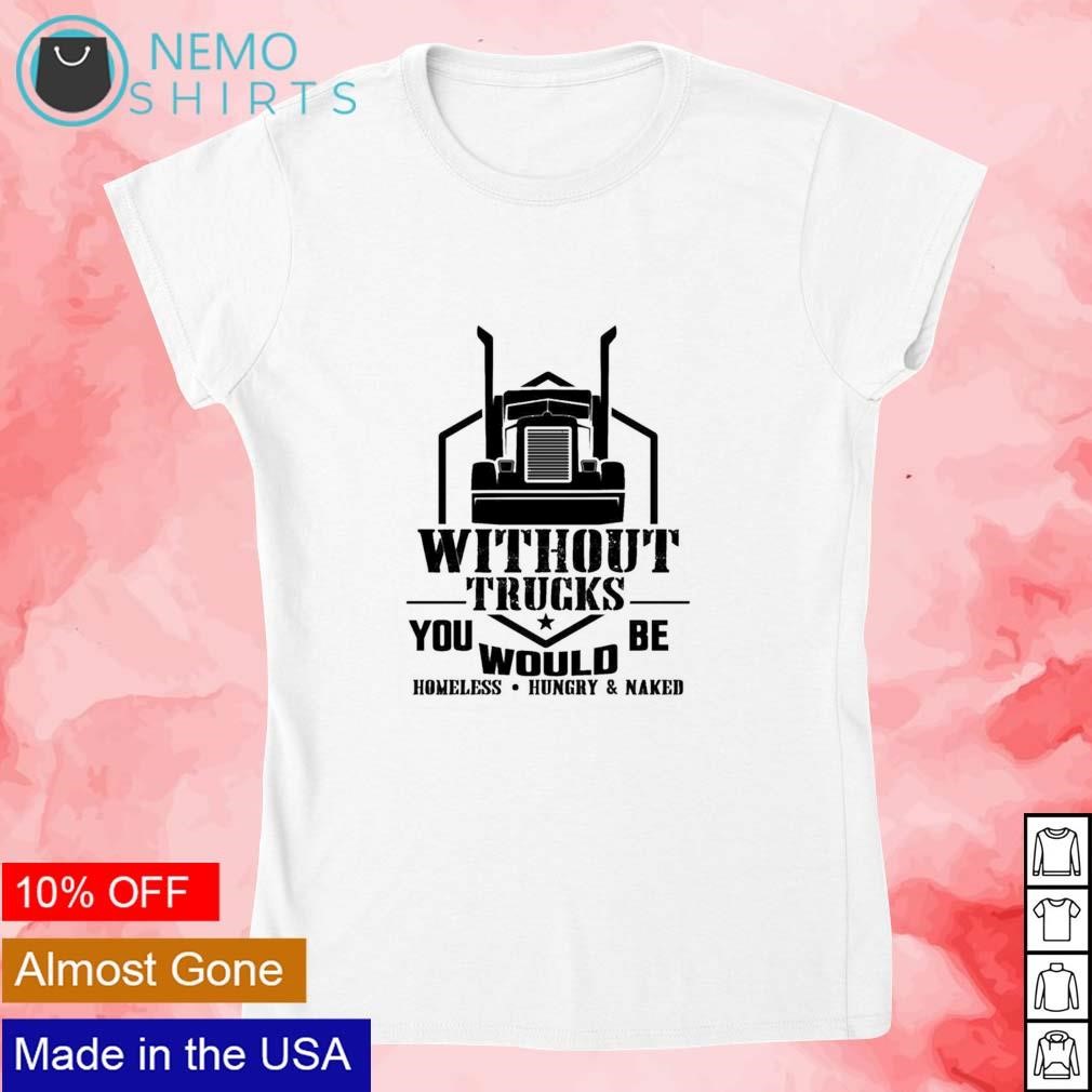 Without trucks you would be homeless hungry and naked quotes 90 trucks  shirt, hoodie, sweater and v-neck t-shirt