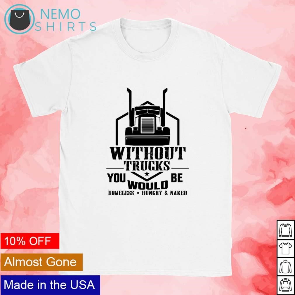 Without trucks you would be homeless hungry and naked quotes 90 trucks  shirt, hoodie, sweater and v-neck t-shirt