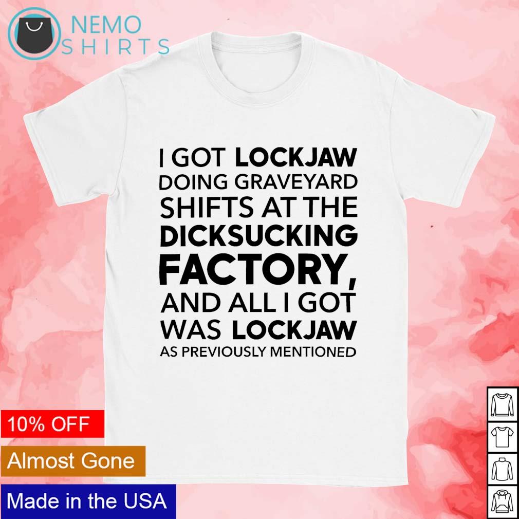 I got lockjaw doing graveyard shifts at the dicksucking factory and all I  got was lockjaw as previously mentioned shirt, hoodie, sweater and v-neck  t-shirt