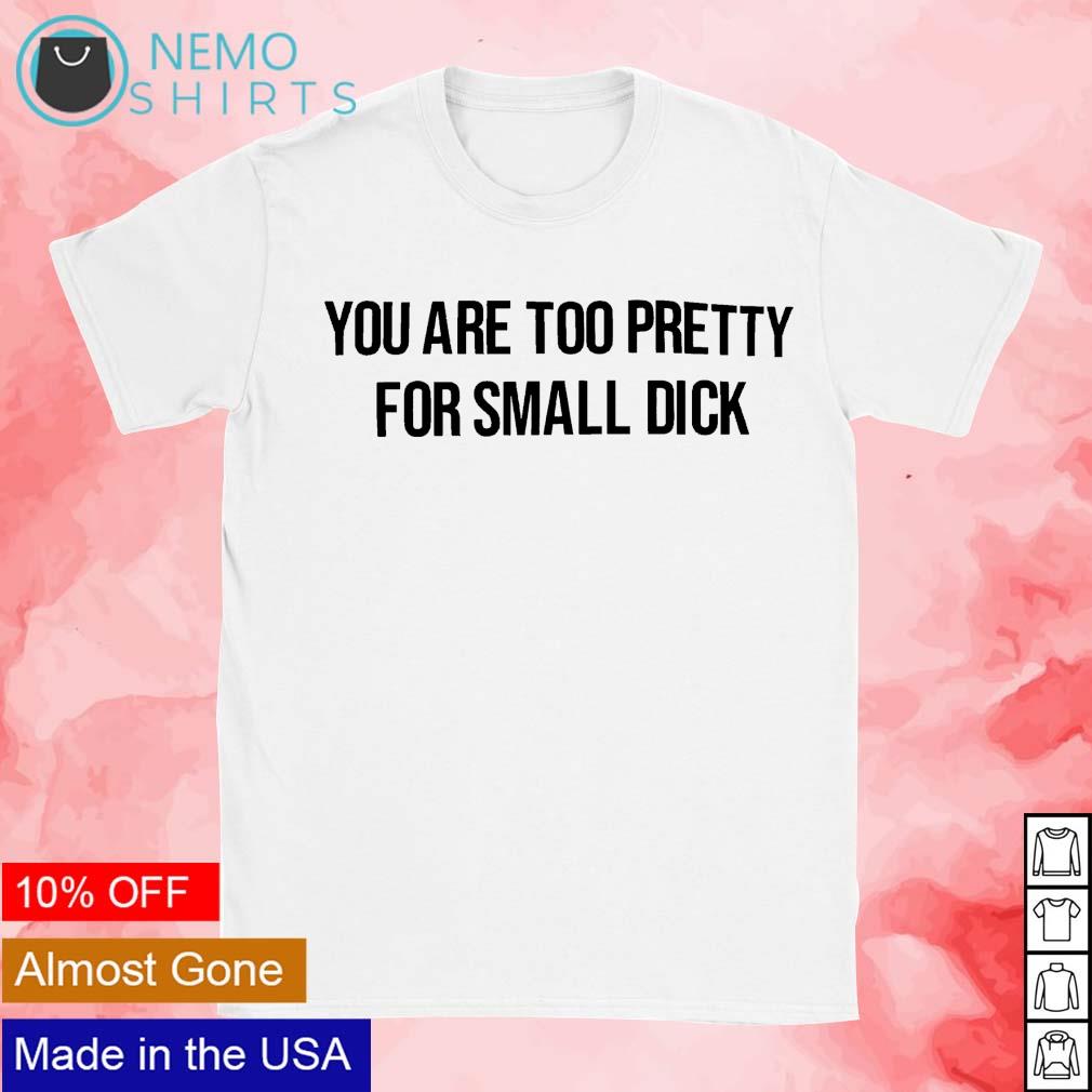 You are too pretty for small dick shirt, hoodie, sweater and v-neck t-shirt