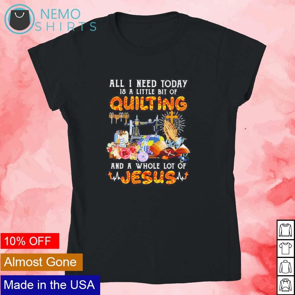 All I Need Today Is A Little Bit Of Quilting Shirt All I Need Today Is A Little Bit Of Quilting Shirt