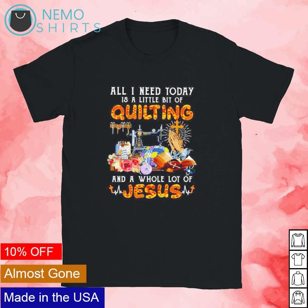 All I Need Today Is A Little Bit Of Quilting Shirt All I Need Today Is A Little Bit Of Quilting Shirt