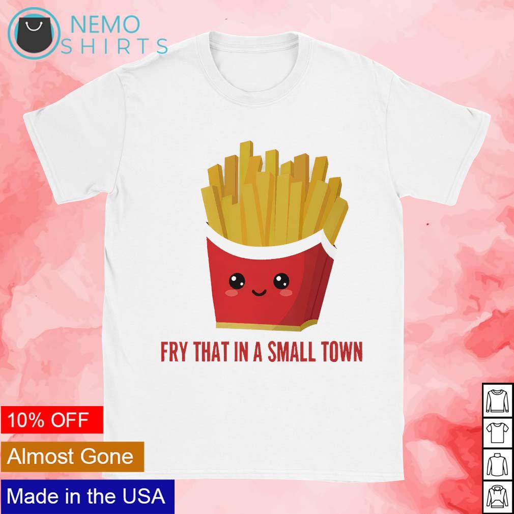 French fries fry that in a small town shirt hoodie sweater and v neck t shirt