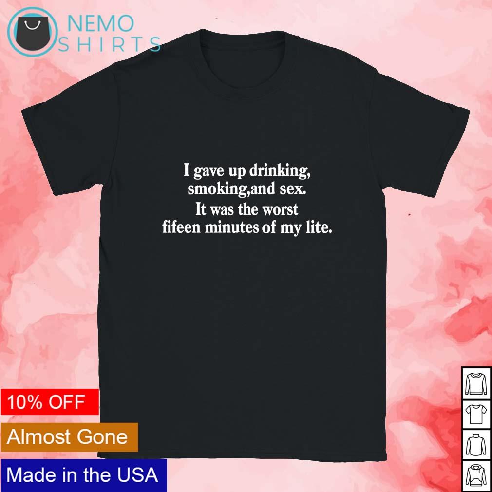 I gave up drinking smoking and sex it was the worst fifteen minutes of my  life shirt, hoodie, sweater and v-neck t-shirt