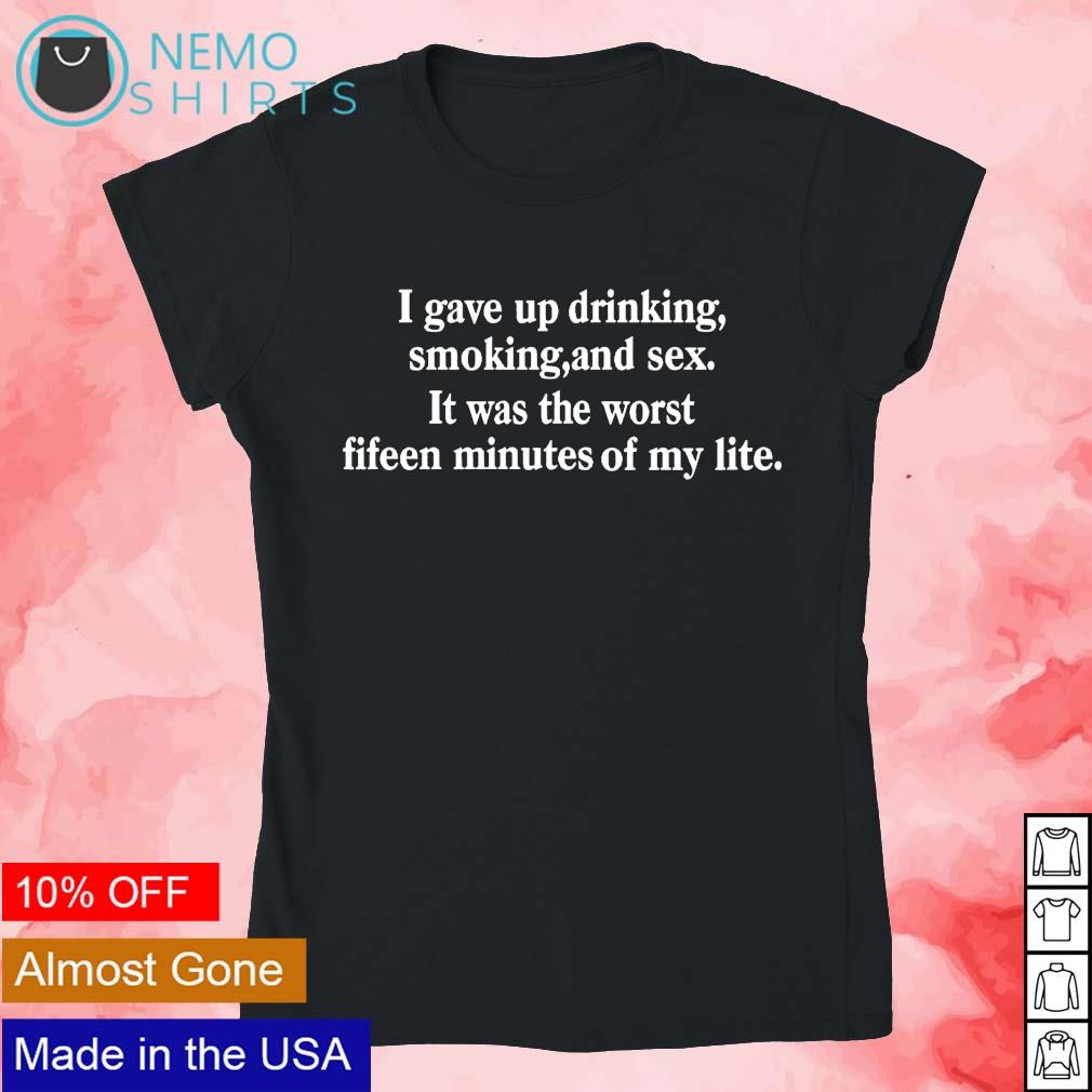 I gave up drinking smoking and sex it was the worst fifteen minutes of my  life shirt, hoodie, sweater and v-neck t-shirt