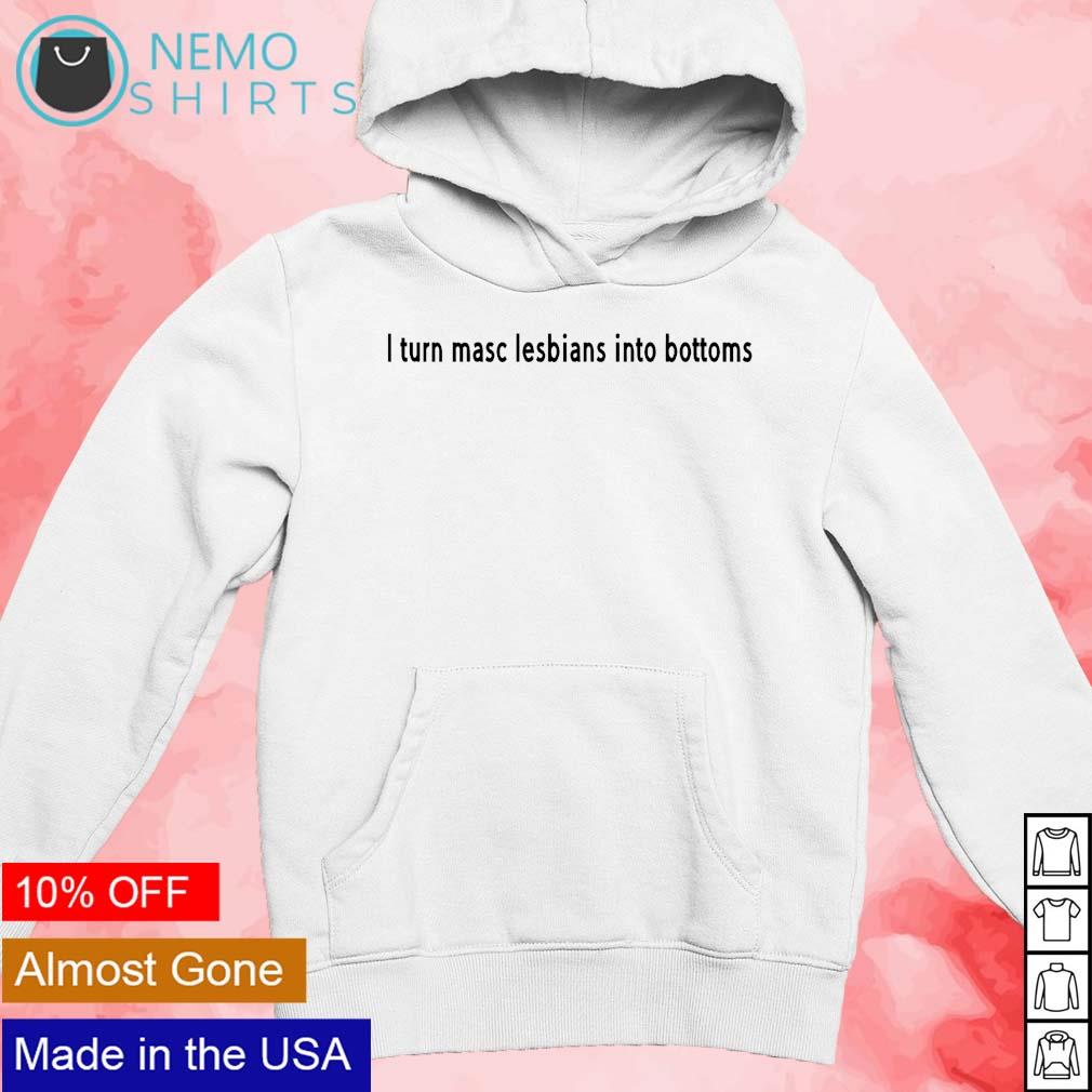 I turn masc lesbians into bottoms shirt, hoodie, sweater and v