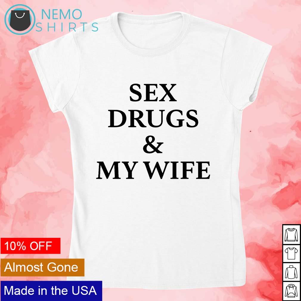 Sex drugs and my wife shirt, hoodie, sweater and v-neck t-shirt