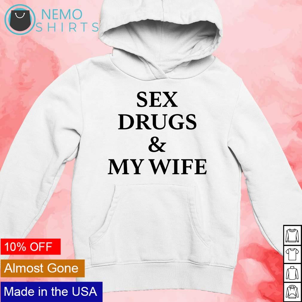 Sex drugs and my wife shirt, hoodie, sweater and v-neck t-shirt