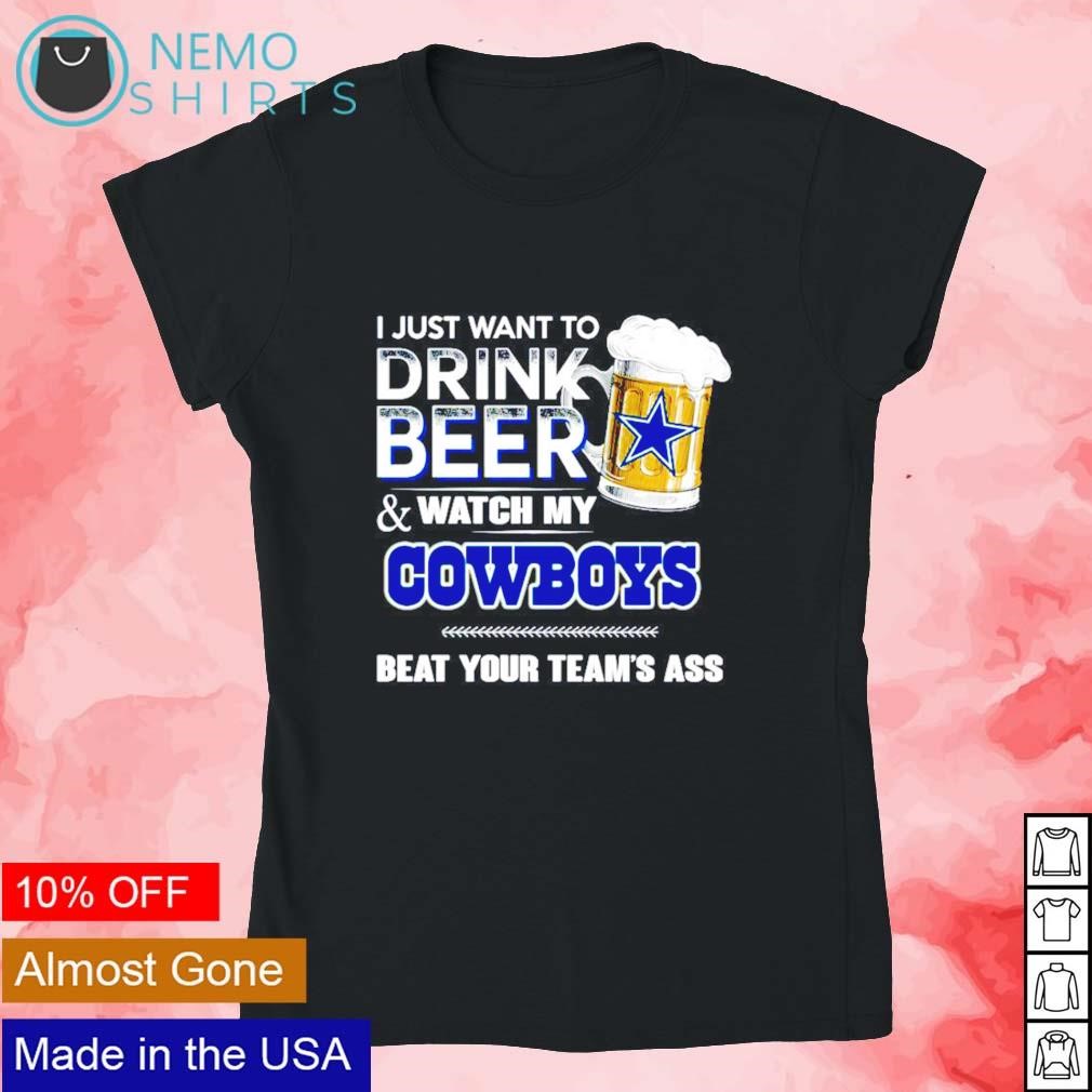 I Just Want To Drink Beer And Watch My Dallas Cowboys Beat Your Team'S Ass  2023 Shirt, hoodie, sweater, long sleeve and tank top