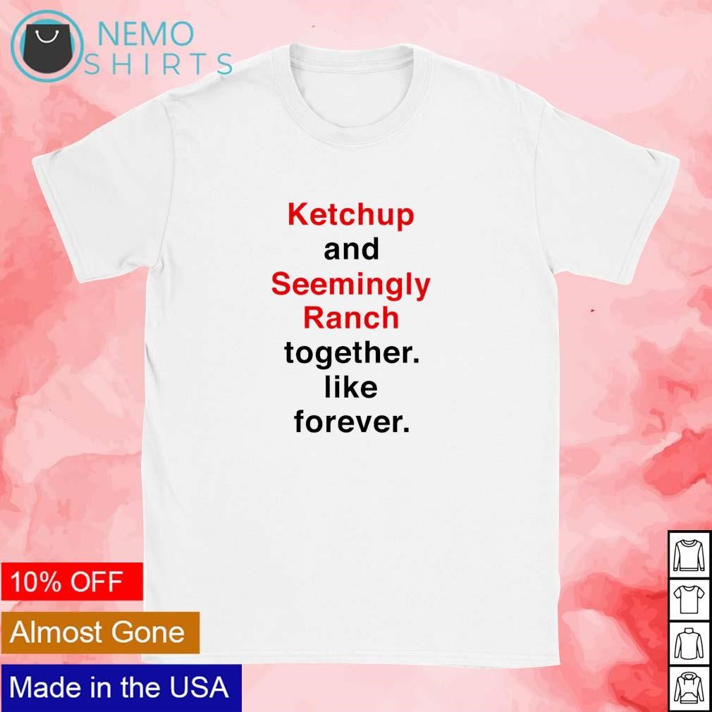 Ketchup and seemingly ranch together like forever shirt, hoodie