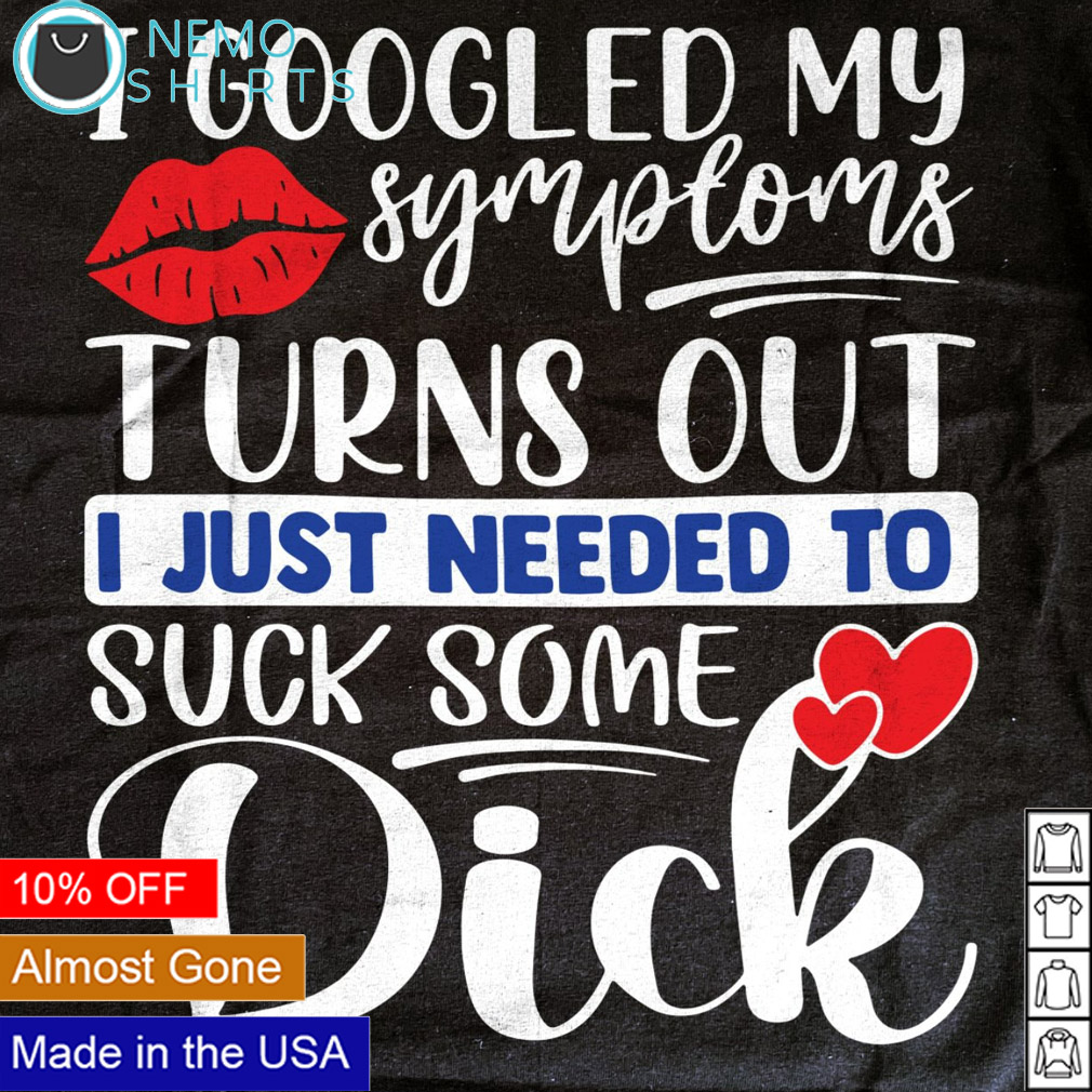 I googled my symptoms turns out I just needed to suck some dick shirt,  hoodie, sweater and v-neck t-shirt