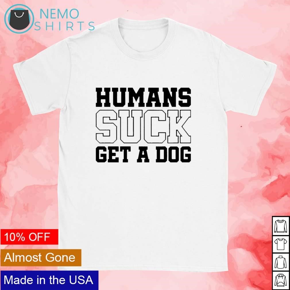 Humans suck get a dog T-shirt, hoodie, sweater and v-neck t-shirt