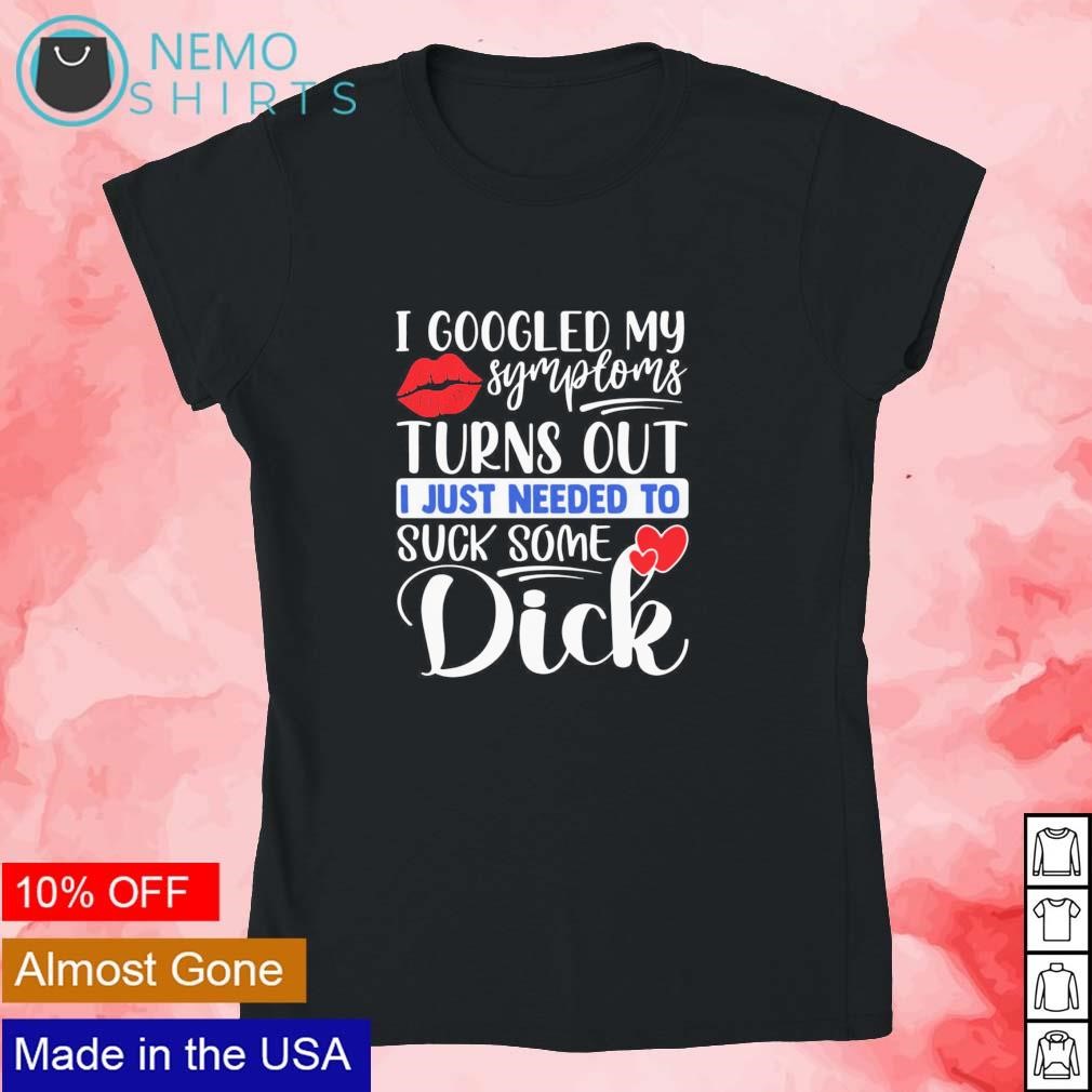 I googled my symptoms turns out I just needed to suck some dick shirt,  hoodie, sweater and v-neck t-shirt