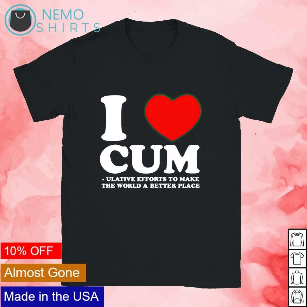 I love cum ulative efforts to make the word a better place shirt, hoodie,  sweater and v-neck t-shirt