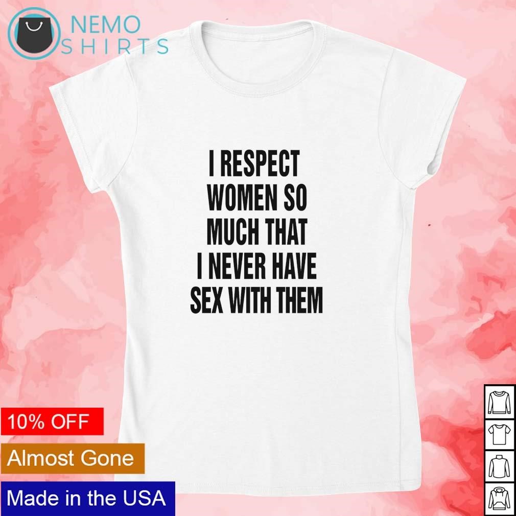 I respect women so much that I never have sex with them T-shirt, hoodie,  sweater and v-neck t-shirt