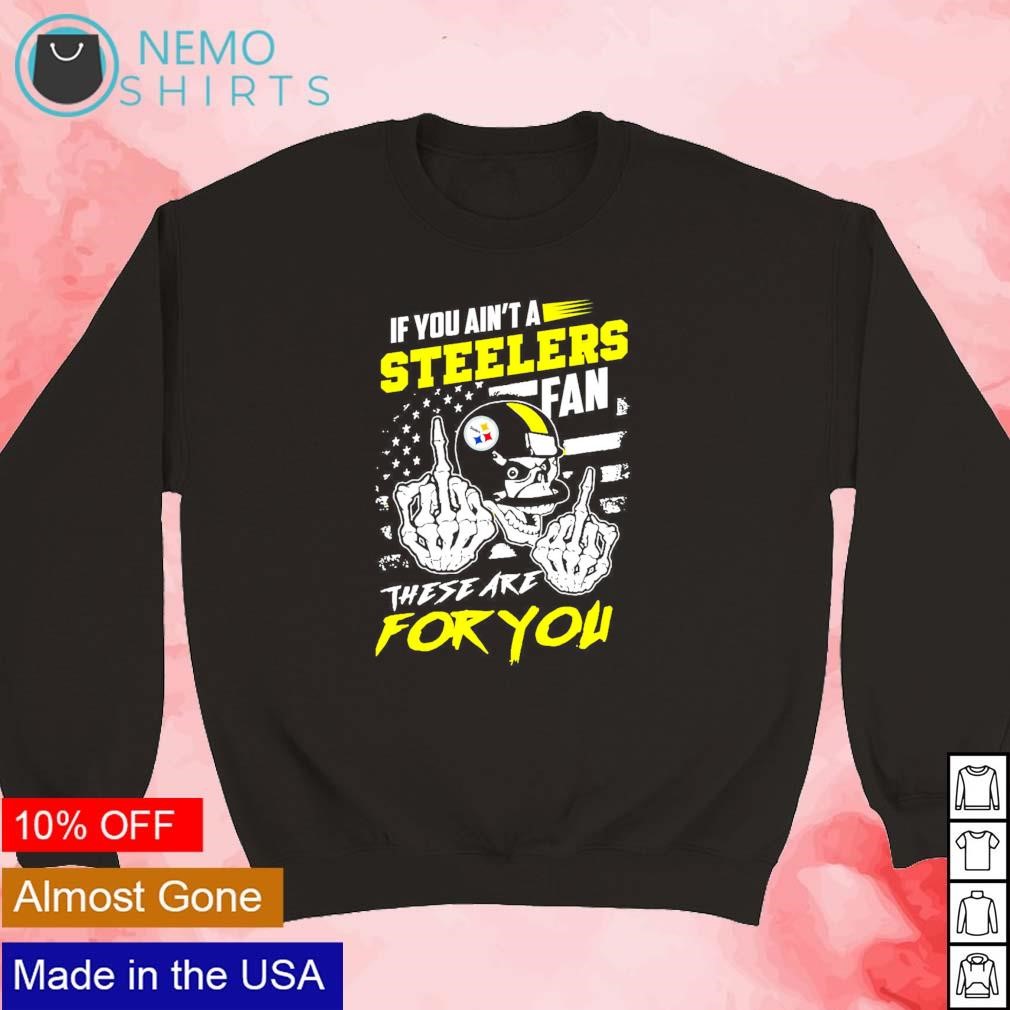 If You Aint A Steelers Fan These Are For You T-Shirt, hoodie, longsleeve,  sweatshirt, v-neck tee