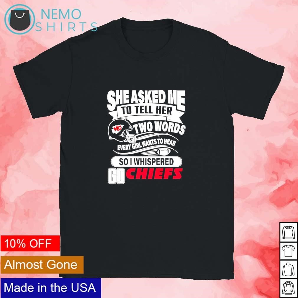 She Asked Me To Tell Her Two Words Every Girl Want To Hear So I Whispered  Go Chiefs Shirt - Limotees