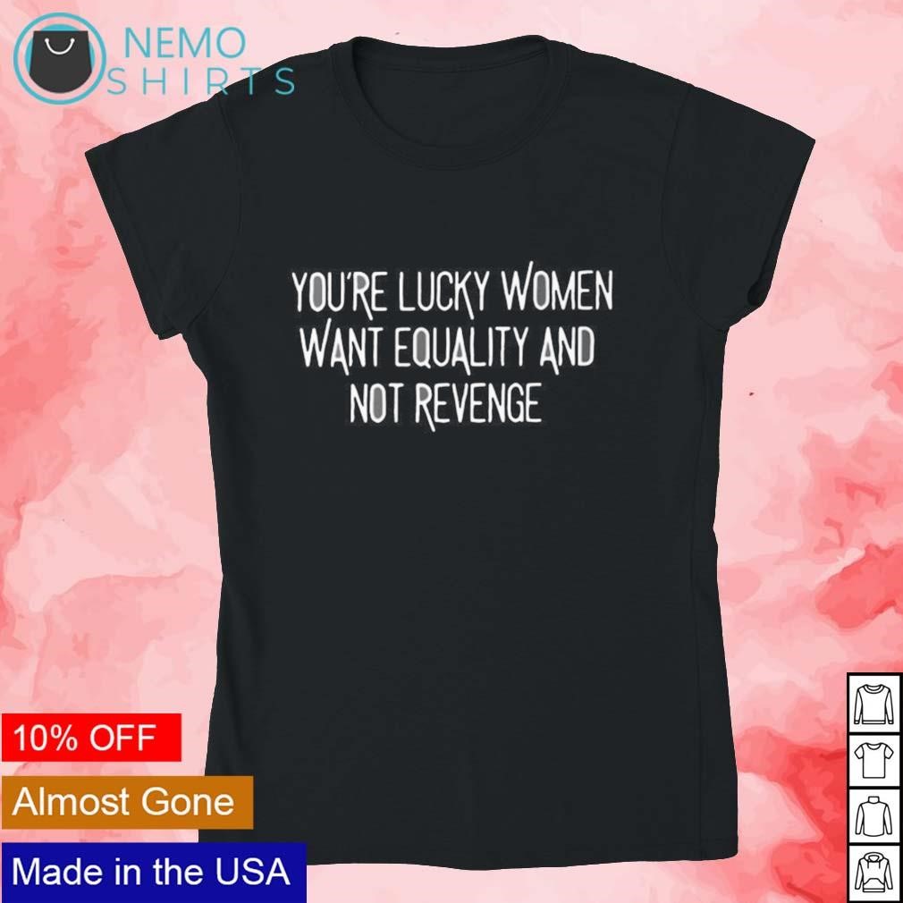 Buy You're Lucky Women Want Equality And Not Revenge Shirt For