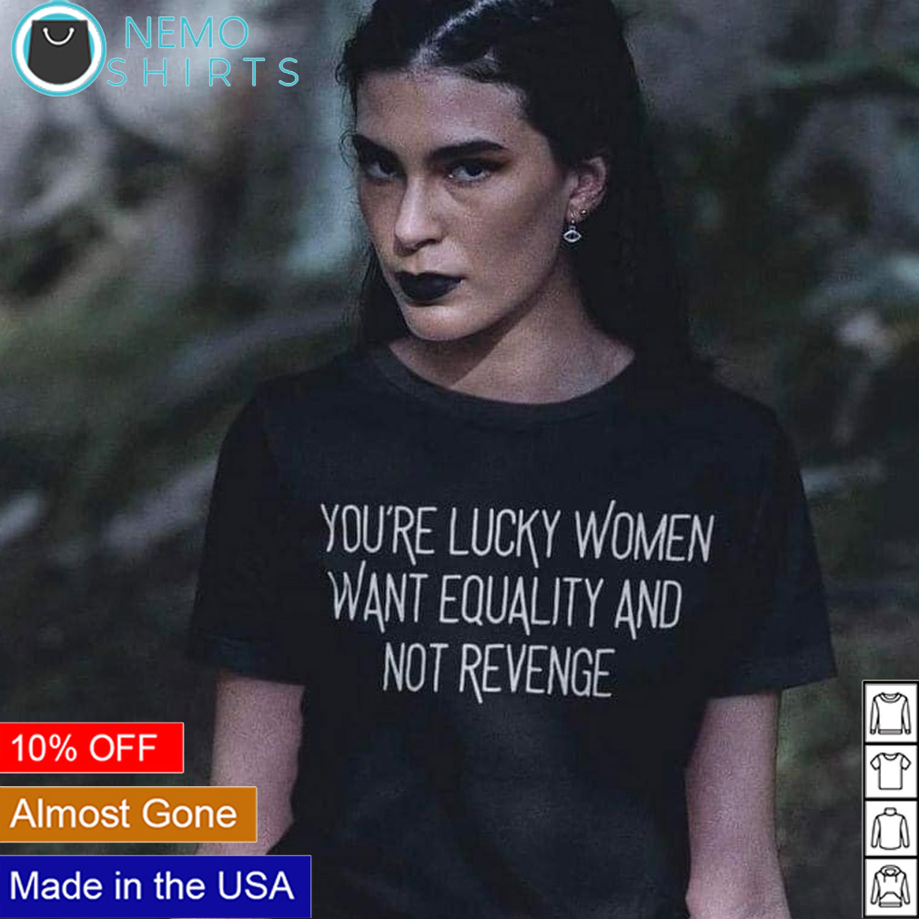 https://images.nemoshirt.com/2023/10/Youre-lucky-women-want-equality-and-not-revenge-shirt.jpg