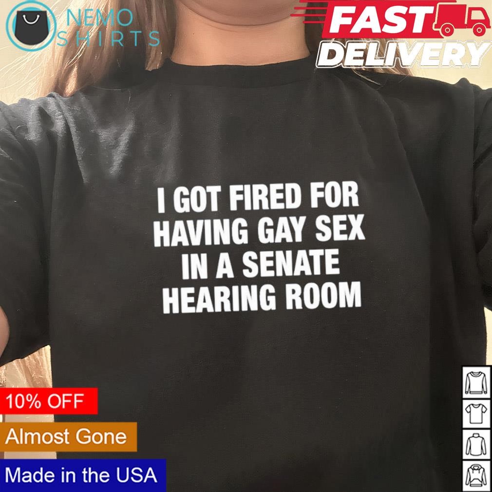 I got fired for having gay sex in a senate hearing room shirt, hoodie,  sweater and v-neck t-shirt