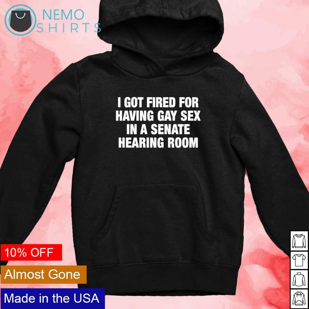 I got fired for having gay sex in a senate hearing room shirt, hoodie,  sweater and v-neck t-shirt