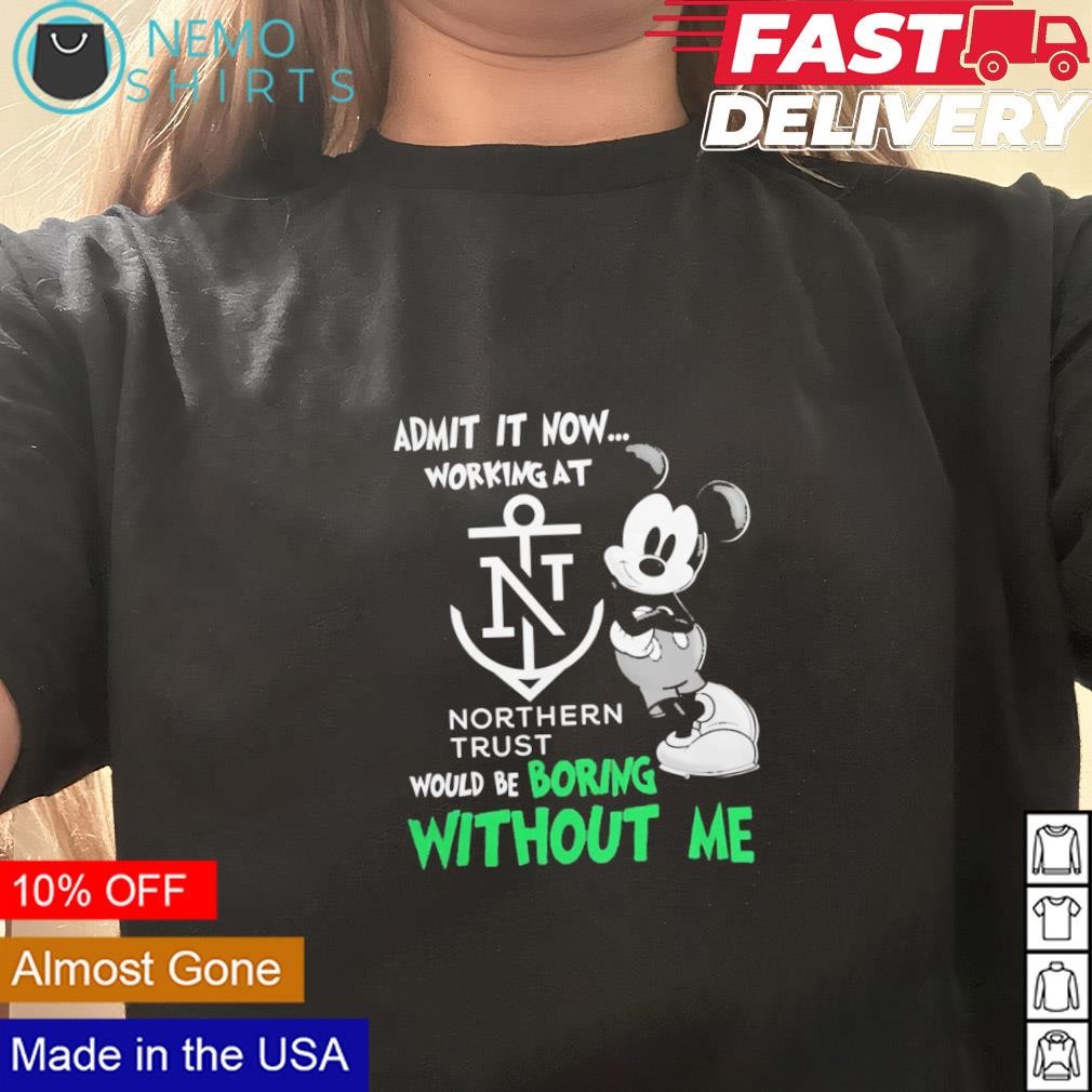 Mickey mouse admit it now working at Northern trust would be boring without  me shirt, hoodie, sweater and v-neck t-shirt