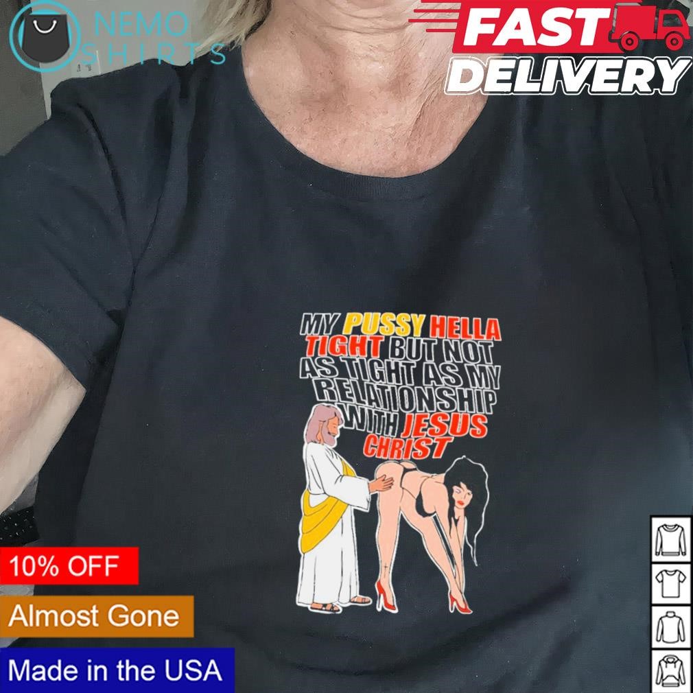 My pussy hella tight but not as tight as my relationship with Jesus Christ  shirt, hoodie, sweater and v-neck t-shirt