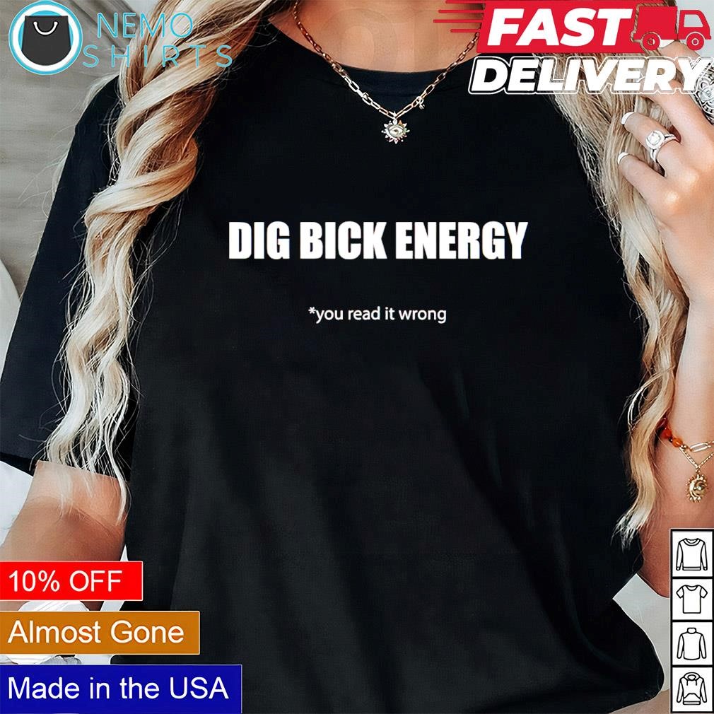 Dig bick energy you read it wrong shirt, hoodie, sweater and v-neck t-shirt