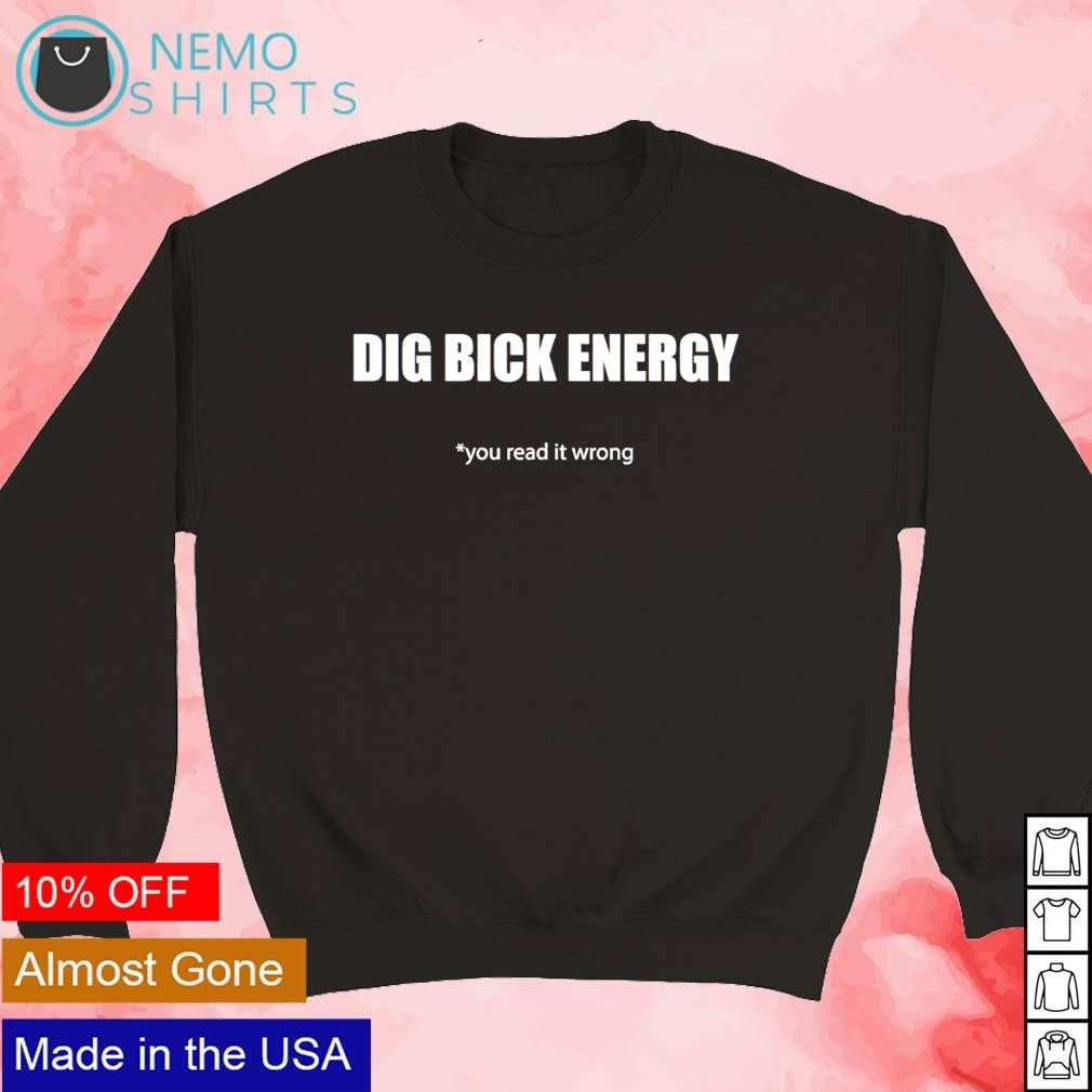 Dig bick energy you read it wrong shirt, hoodie, sweater and v-neck t-shirt