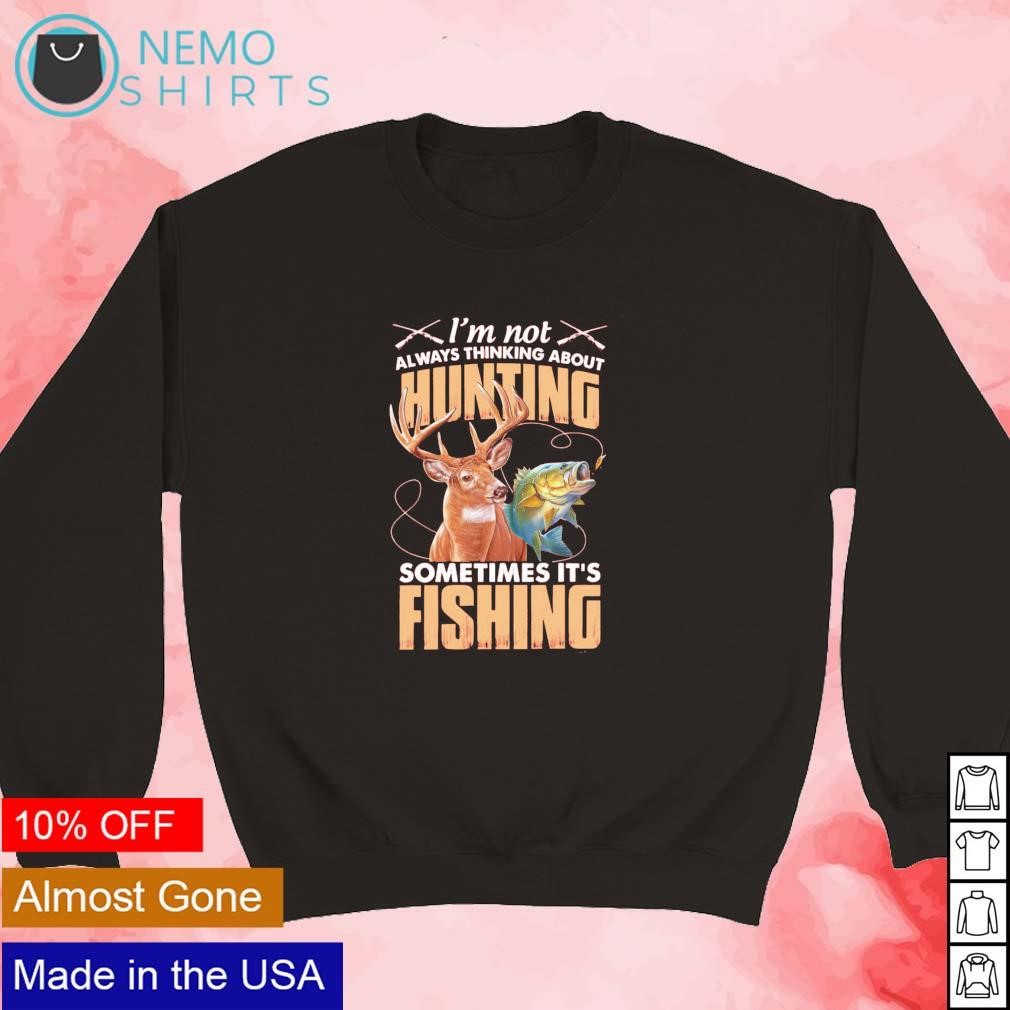 I'm not thinking about hunting sometimes it's fishing shirt, hoodie,  sweater and v-neck t-shirt