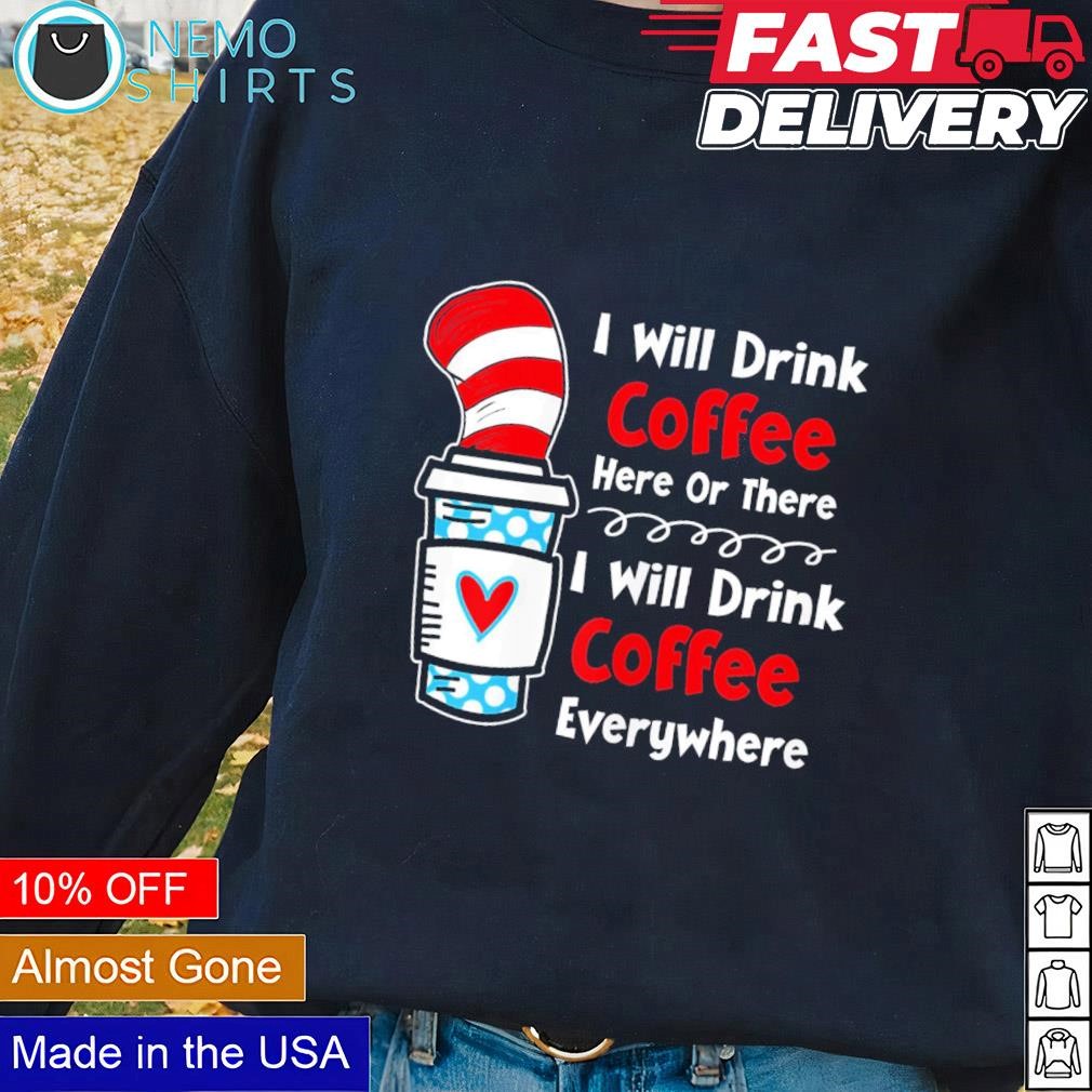 The cup in the hat I will drink coffee here or there I will drink coffe everywhere shirt Blacksweater.jpg