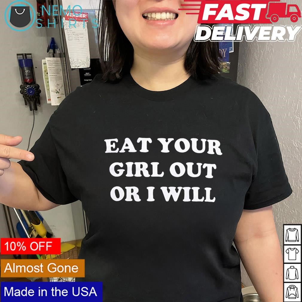 Eat your girl out or I will shirt, hoodie, sweater and v-neck t-shirt