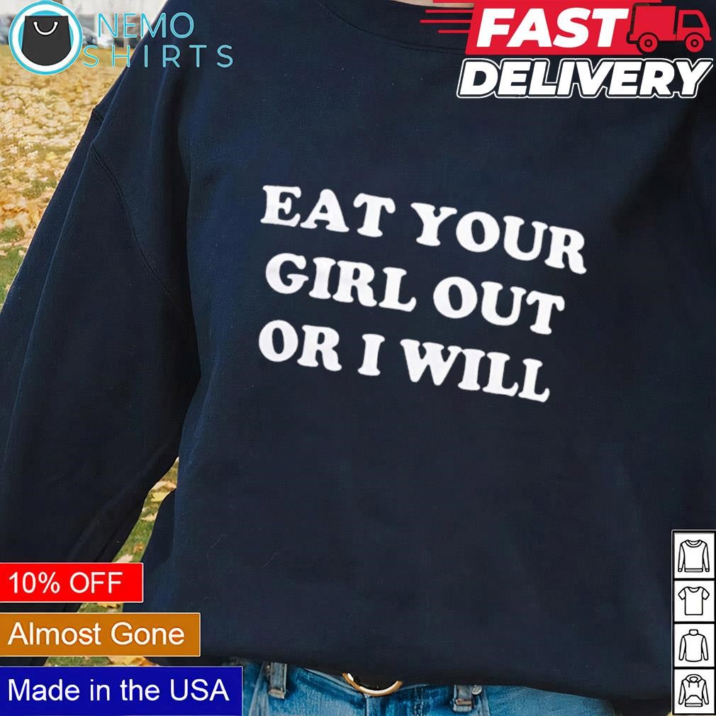 Eat your girl out or I will shirt, hoodie, sweater and v-neck t-shirt