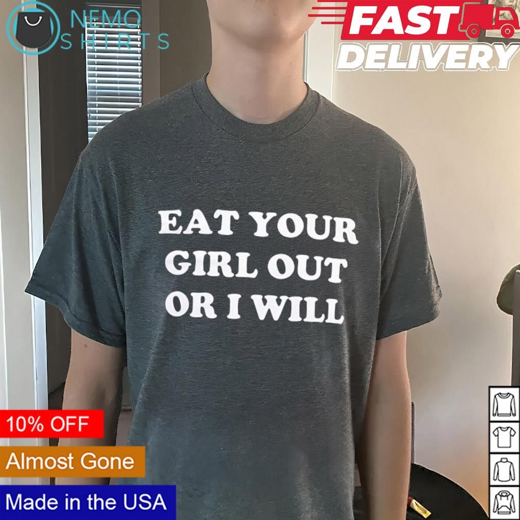 Eat your girl out or I will shirt, hoodie, sweater and v-neck t-shirt