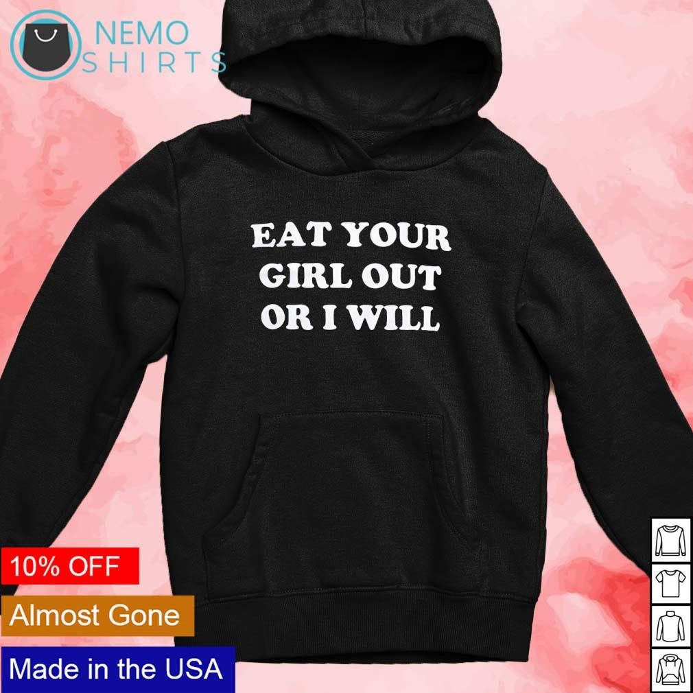 Eat your girl out or I will shirt, hoodie, sweater and v-neck t-shirt