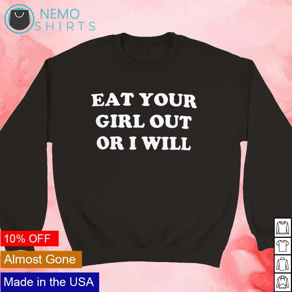 Eat your girl out or I will shirt, hoodie, sweater and v-neck t-shirt