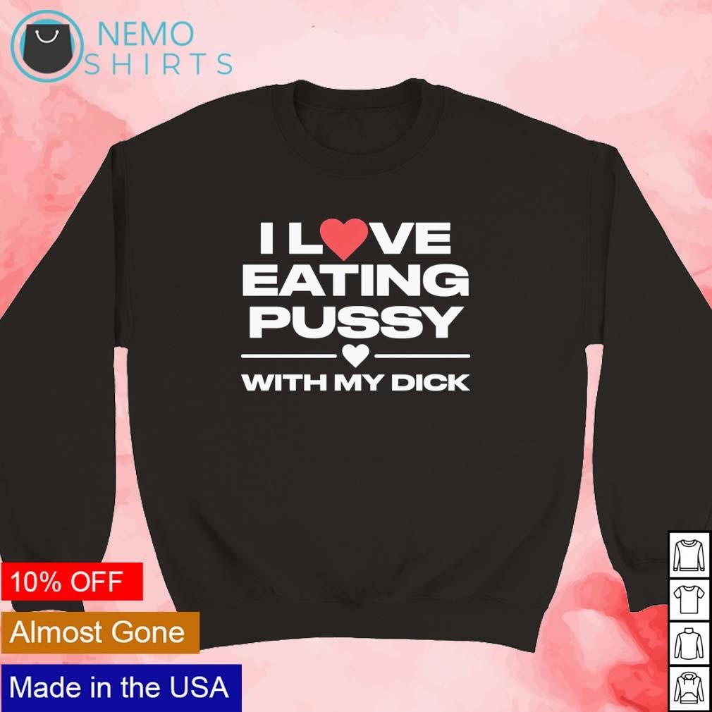 I love eating pussy with my dick shirt, hoodie, sweater and v-neck t-shirt