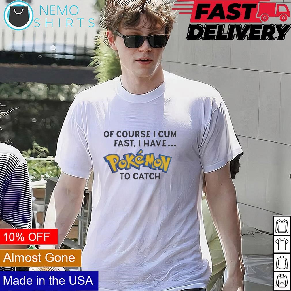 Of course I cum fast I have Pokemon to catch shirt, hoodie, sweater and  v-neck t-shirt