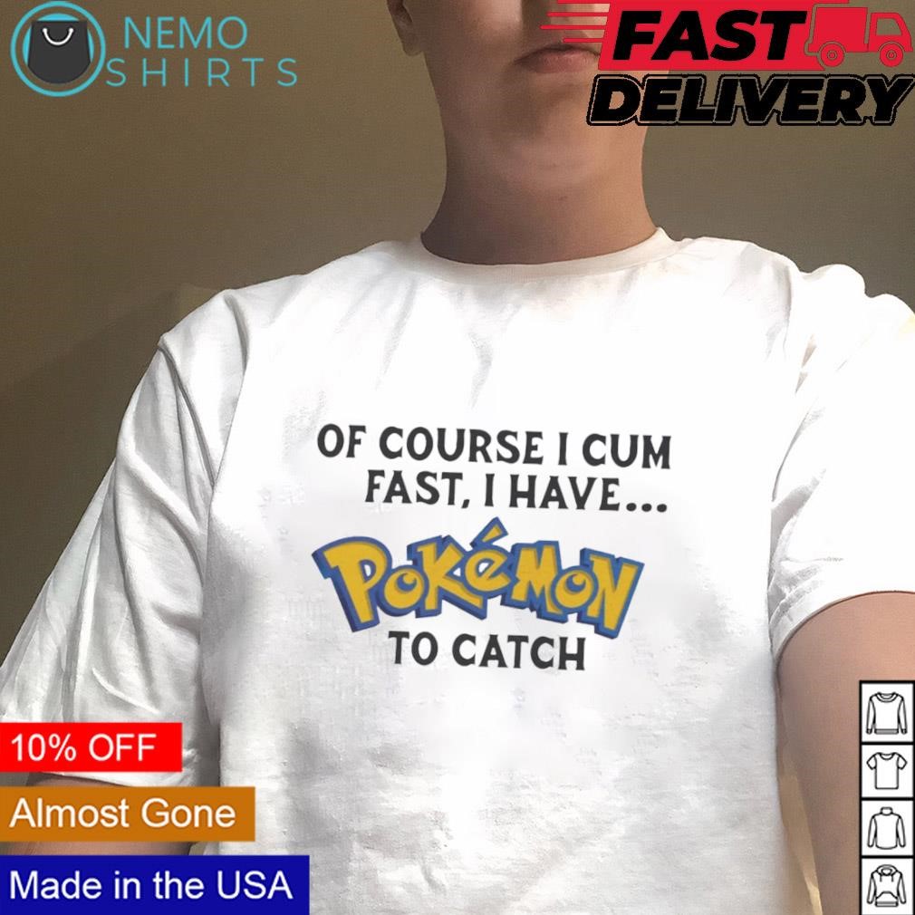 Of course I cum fast I have Pokemon to catch shirt, hoodie, sweater and  v-neck t-shirt