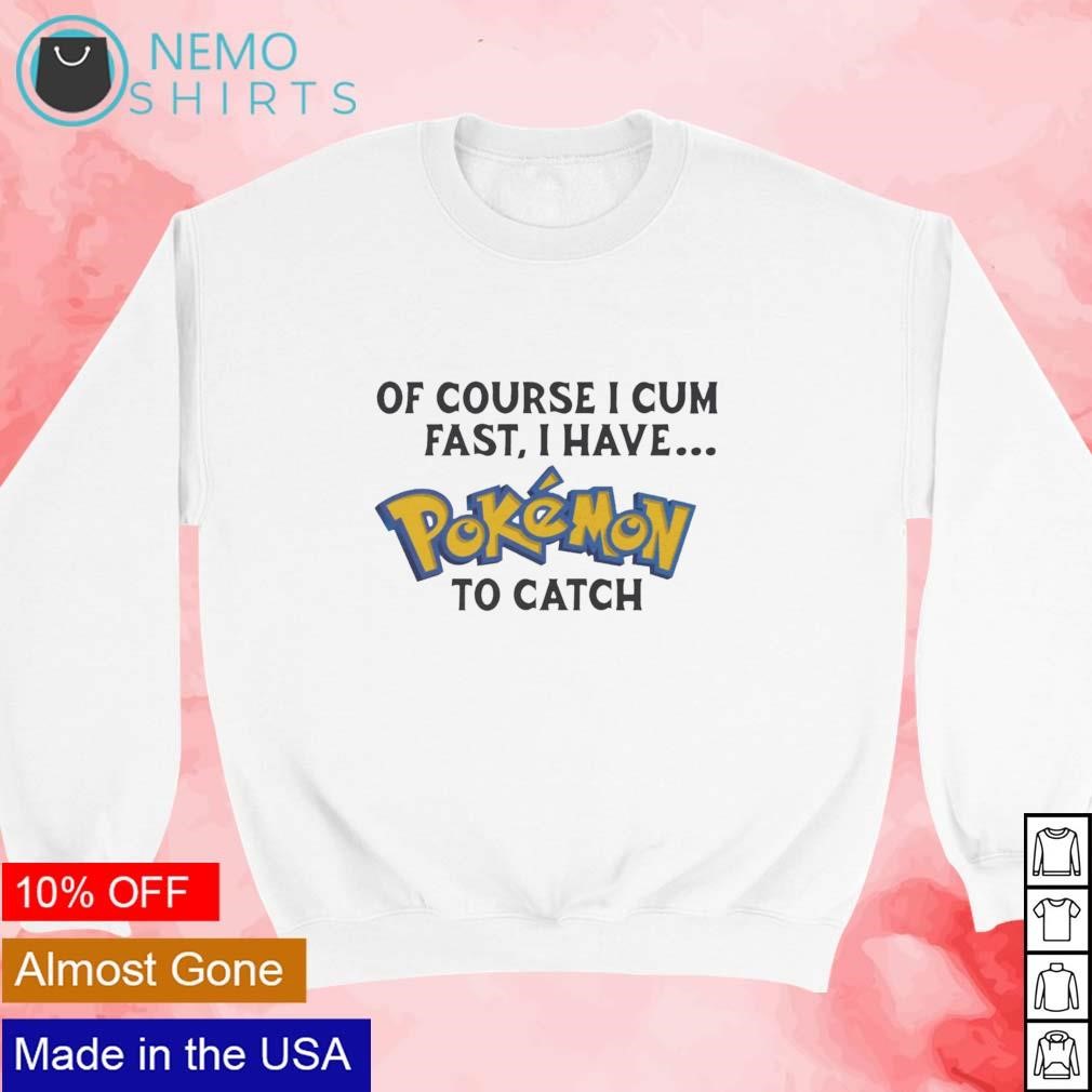 Of course I cum fast I have Pokemon to catch shirt, hoodie, sweater and  v-neck t-shirt