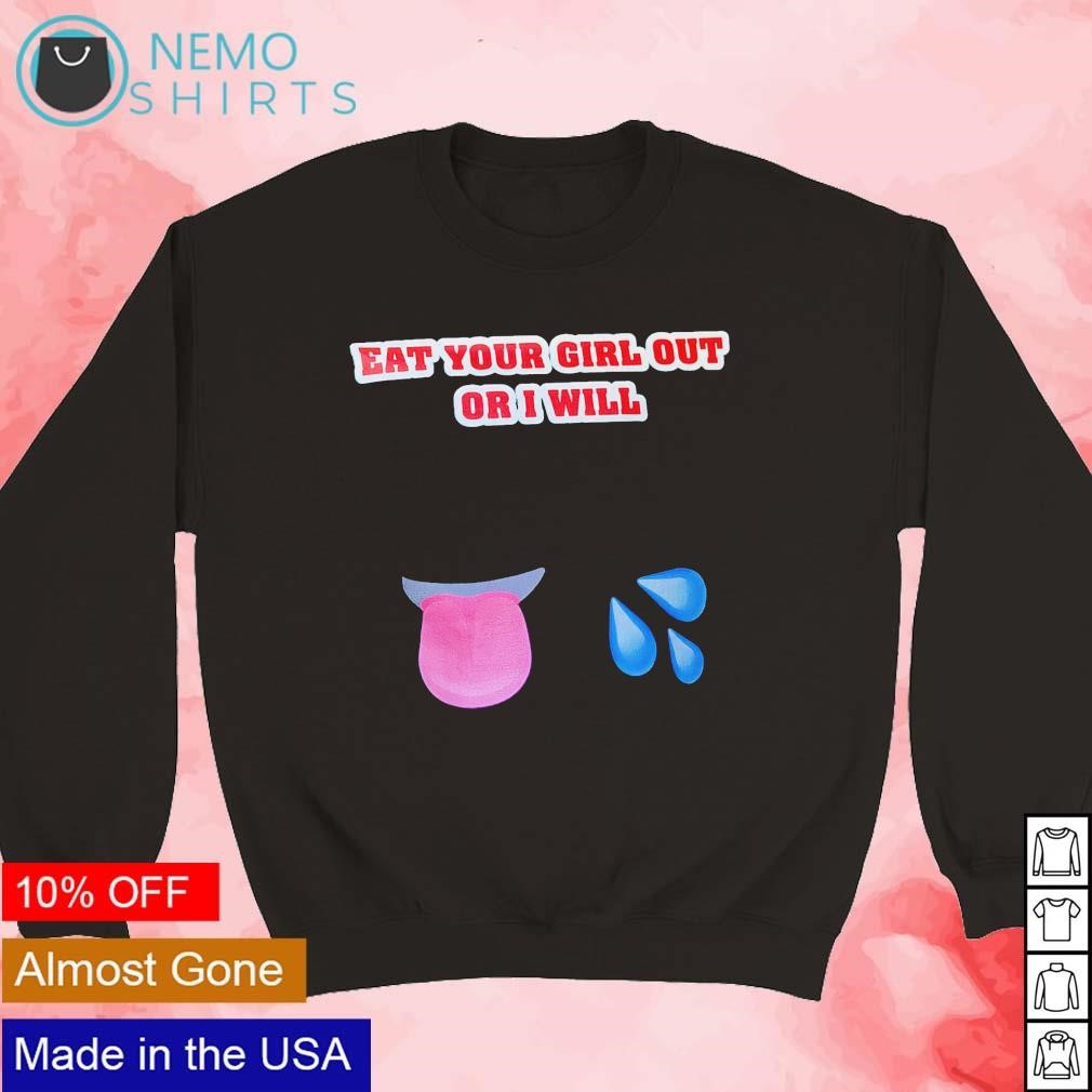 Eat your girl out or I will T-shirt, hoodie, sweater and v-neck t-shirt