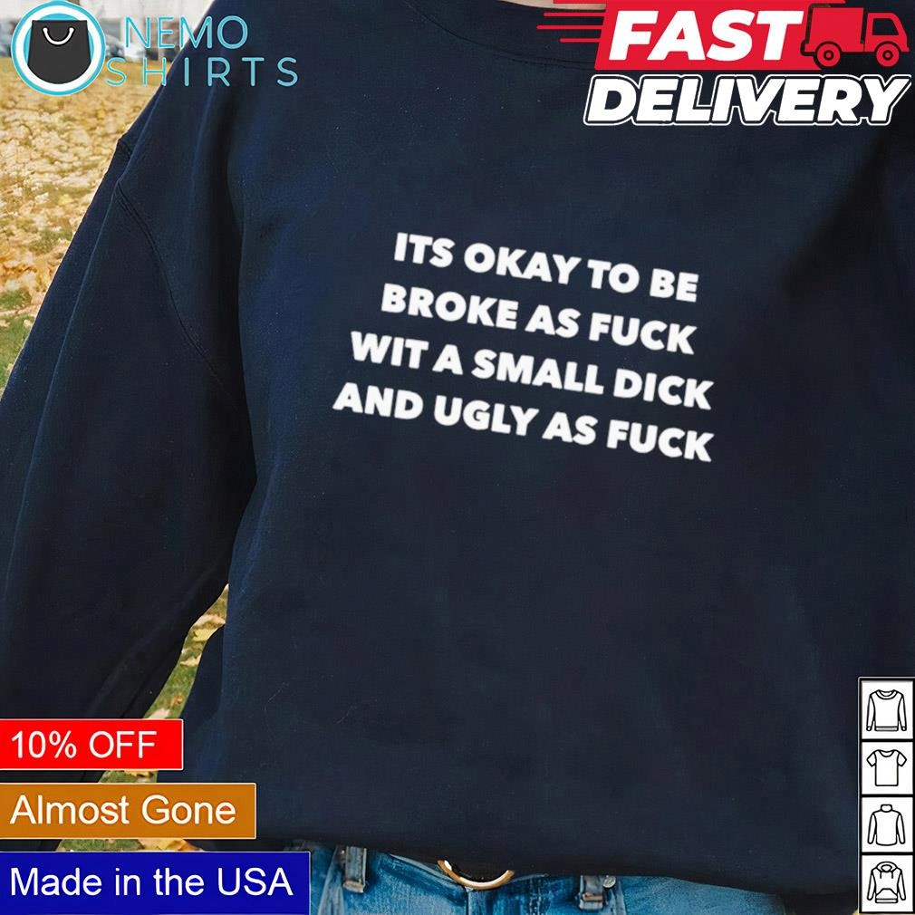 Its okay to be broke as fuck wit a small dick and ugly as fuck shirt,  hoodie, sweater and v-neck t-shirt