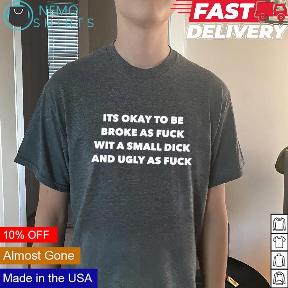 Its okay to be broke as fuck wit a small dick and ugly as fuck shirt,  hoodie, sweater and v-neck t-shirt